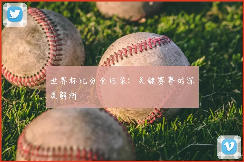 世界杯比分全记录：关键赛事的深度解析