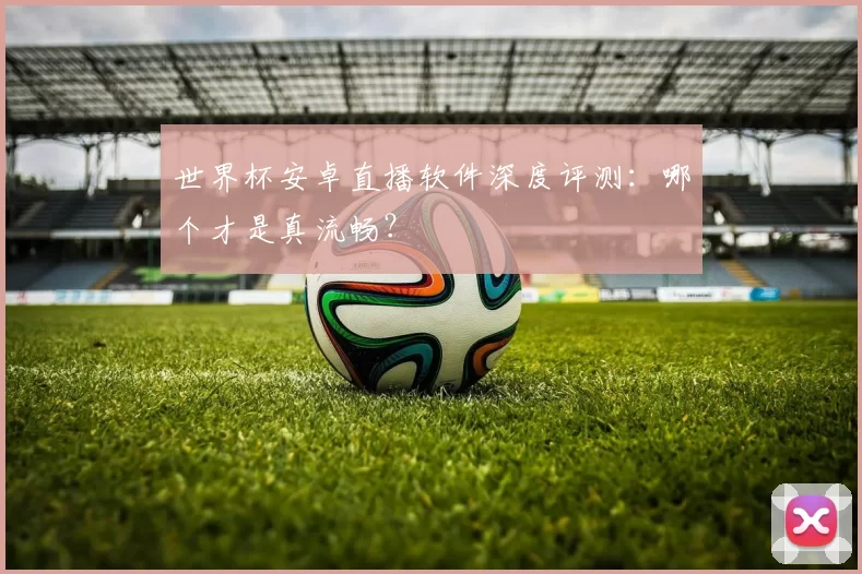 世界杯安卓直播软件深度评测：哪个才是真流畅？
