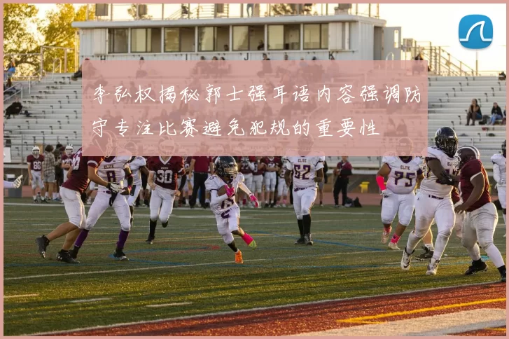 李弘权揭秘郭士强耳语内容强调防守专注比赛避免犯规的重要性