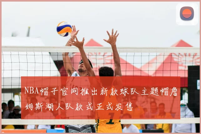 NBA帽子官网推出新款球队主题帽詹姆斯湖人队款式正式发售