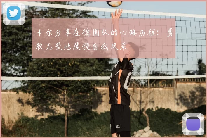 卡尔分享在德国队的心路历程:勇敢无畏地展现自我风采