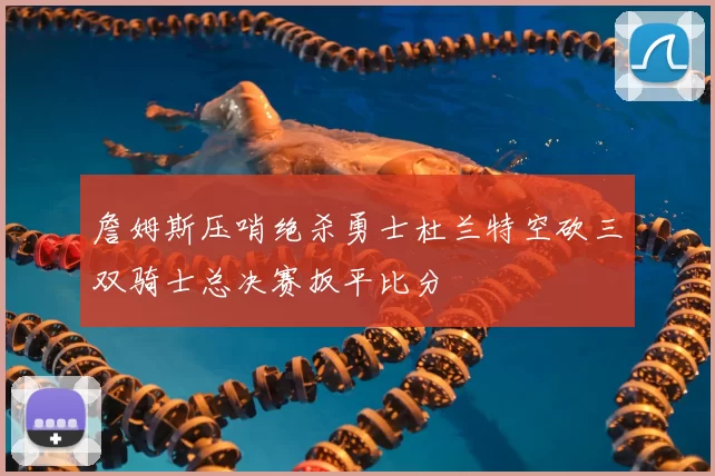 詹姆斯压哨绝杀勇士杜兰特空砍三双骑士总决赛扳平比分