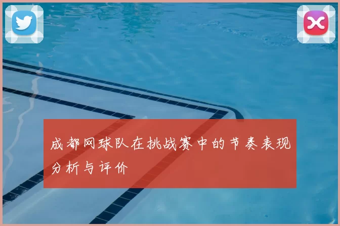 成都网球队在挑战赛中的节奏表现分析与评价