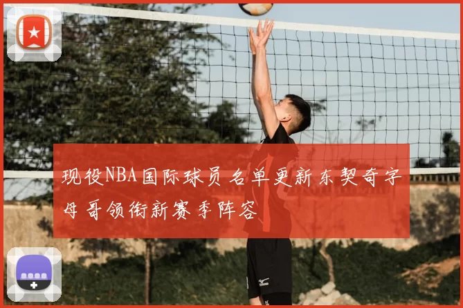 现役NBA国际球员名单更新东契奇字母哥领衔新赛季阵容