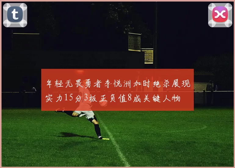 年轻无畏勇者李悦洲加时绝杀展现实力15分3板正负值8成关键人物
