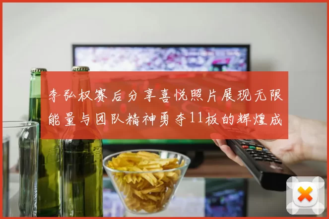 李弘权赛后分享喜悦照片展现无限能量与团队精神勇夺11板的辉煌成就