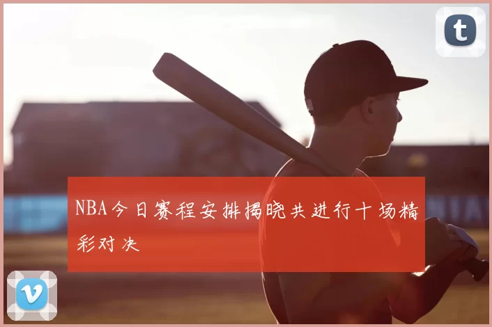 NBA今日赛程安排揭晓共进行十场精彩对决