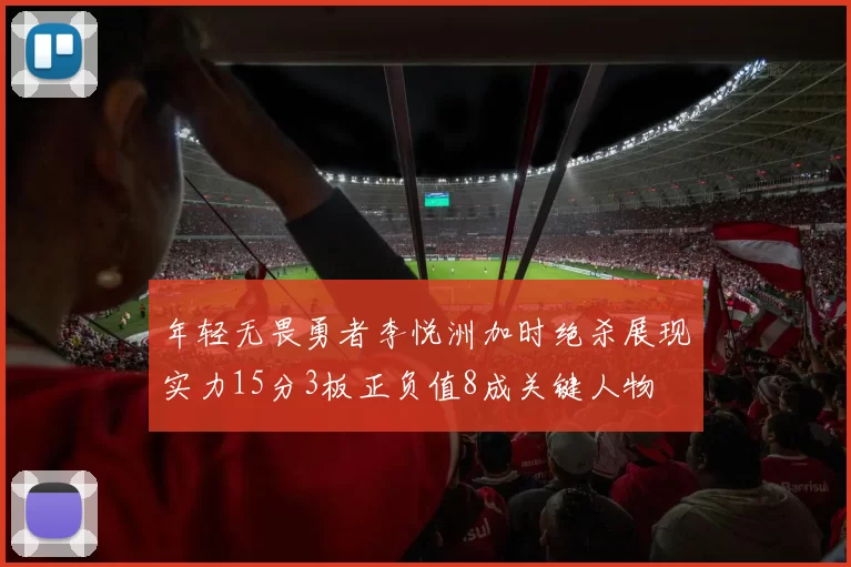年轻无畏勇者李悦洲加时绝杀展现实力15分3板正负值8成关键人物