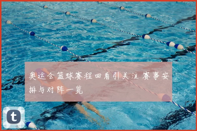 奥运会篮球赛程回看引关注 赛事安排与对阵一览