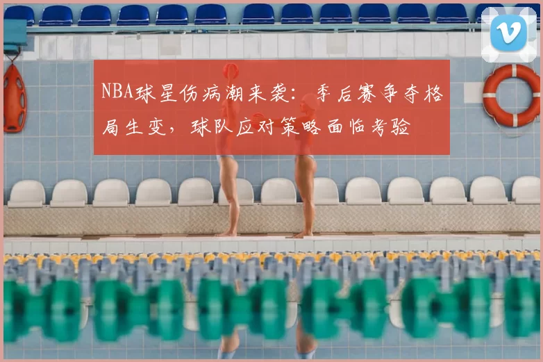 NBA球星伤病潮来袭:季后赛争夺格局生变,球队应对策略面临考验