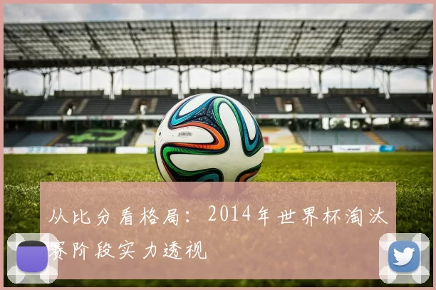 从比分看格局：2014年世界杯淘汰赛阶段实力透视