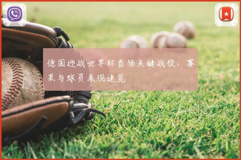 德国迎战世界杯首场关键战役,赛果与球员表现速览