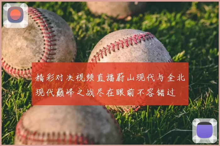 精彩对决视频直播蔚山现代与全北现代巅峰之战尽在眼前不容错过
