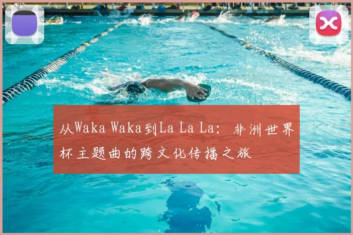 从Waka Waka到La La La：非洲世界杯主题曲的跨文化传播之旅