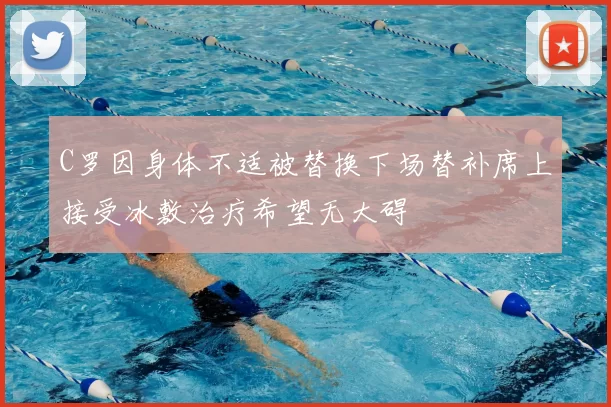C罗因身体不适被替换下场替补席上接受冰敷治疗希望无大碍