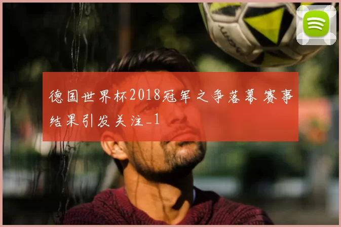 德国世界杯2018冠军之争落幕 赛事结果引发关注_1