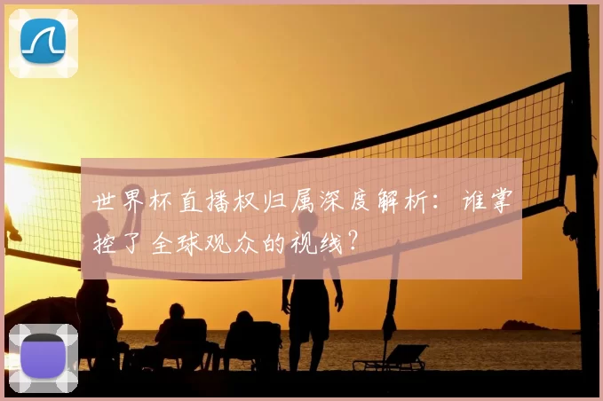 世界杯直播权归属深度解析：谁掌控了全球观众的视线？