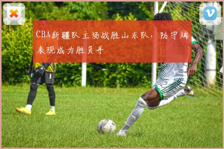 CBA新疆队主场战胜山东队，防守端表现成为胜负手