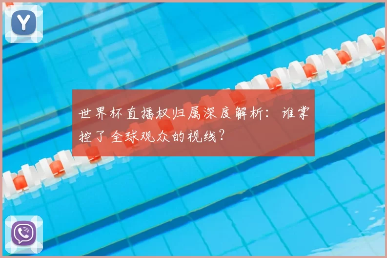 世界杯直播权归属深度解析：谁掌控了全球观众的视线？