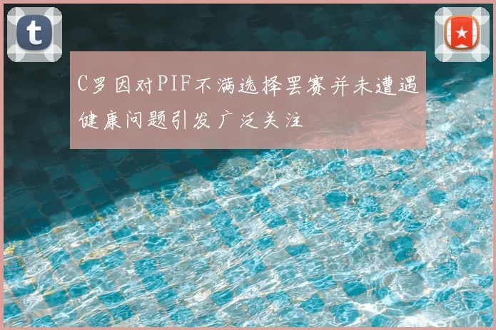 C罗因对PIF不满选择罢赛并未遭遇健康问题引发广泛关注