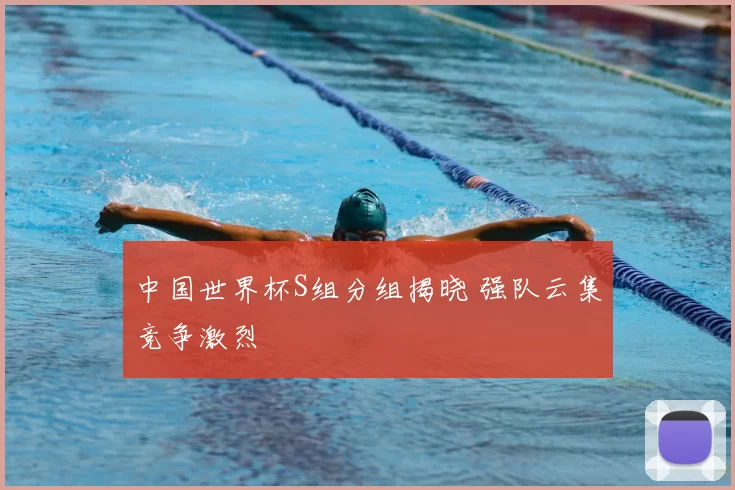 中国世界杯S组分组揭晓 强队云集竞争激烈