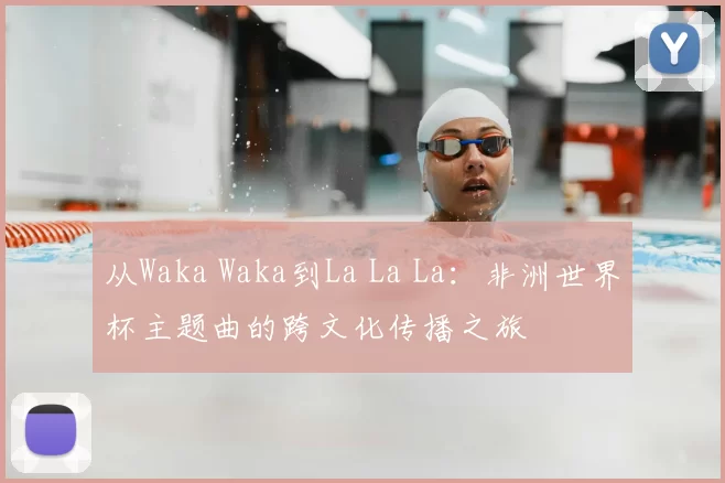 从Waka Waka到La La La：非洲世界杯主题曲的跨文化传播之旅