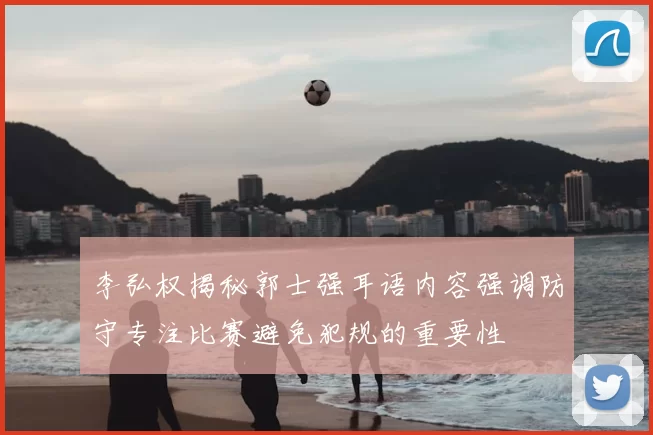 李弘权揭秘郭士强耳语内容强调防守专注比赛避免犯规的重要性
