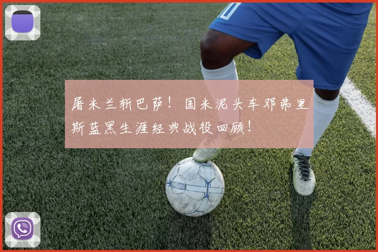 屠米兰斩巴萨！国米泥头车邓弗里斯蓝黑生涯经典战役回顾！