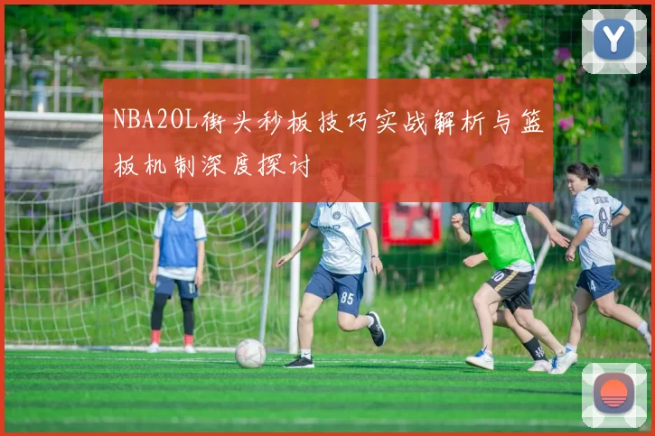 NBA2OL街头秒板技巧实战解析与篮板机制深度探讨