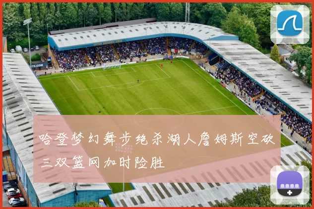哈登梦幻舞步绝杀湖人詹姆斯空砍三双篮网加时险胜