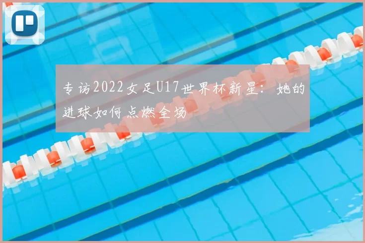 专访2022女足U17世界杯新星：她的进球如何点燃全场