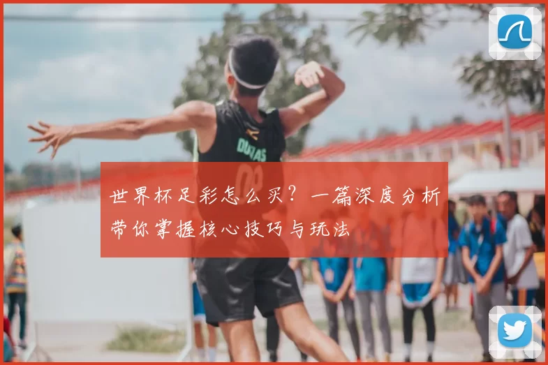 世界杯足彩怎么买？一篇深度分析带你掌握核心技巧与玩法