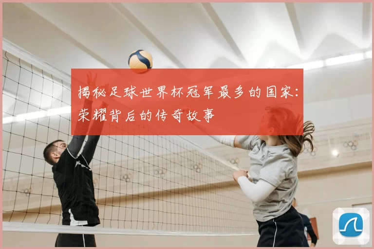 揭秘足球世界杯冠军最多的国家：荣耀背后的传奇故事
