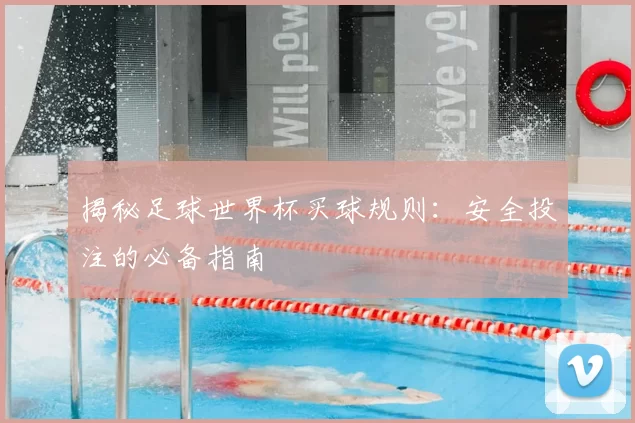 揭秘足球世界杯买球规则：安全投注的必备指南