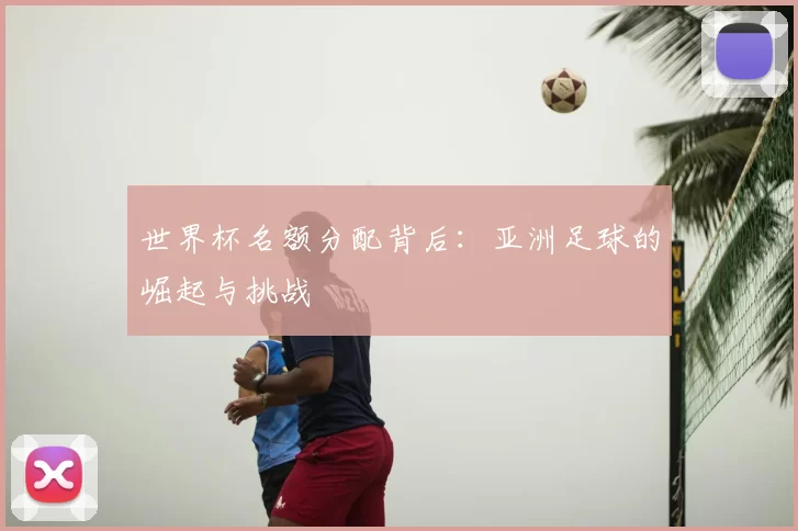 世界杯名额分配背后：亚洲足球的崛起与挑战