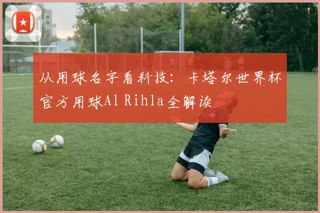 从用球名字看科技：卡塔尔世界杯官方用球Al Rihla全解读