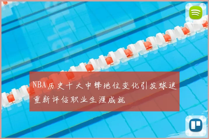 NBA历史十大中锋地位变化引发球迷重新评估职业生涯成就