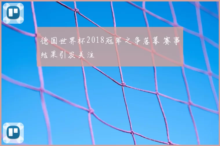 德国世界杯2018冠军之争落幕 赛事结果引发关注