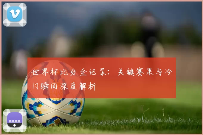 世界杯比分全记录：关键赛果与冷门瞬间深度解析