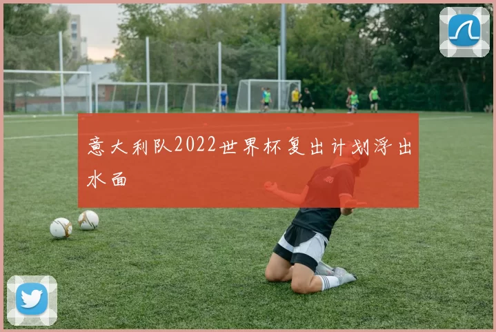 意大利队2022世界杯复出计划浮出水面