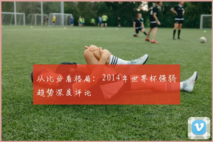 从比分看格局：2014年世界杯强弱趋势深度评论