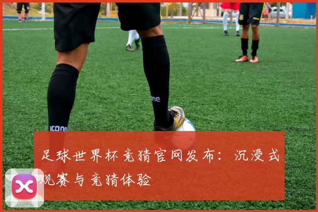 足球世界杯竞猜官网发布：沉浸式观赛与竞猜体验