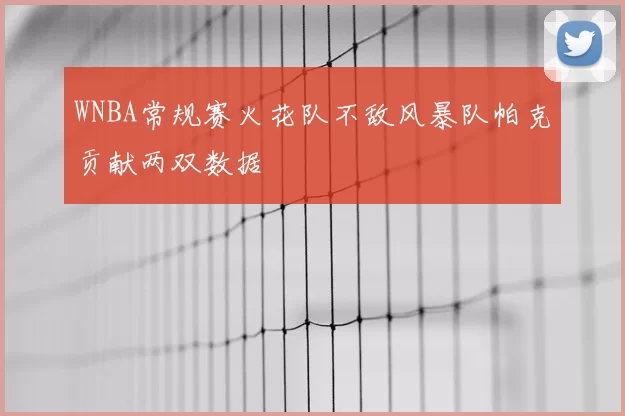 WNBA常规赛火花队不敌风暴队帕克贡献两双数据