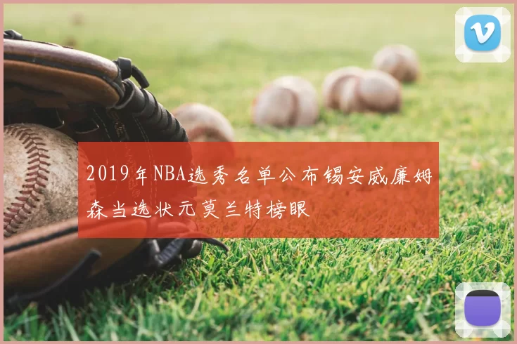 2019年NBA选秀名单公布锡安威廉姆森当选状元莫兰特榜眼