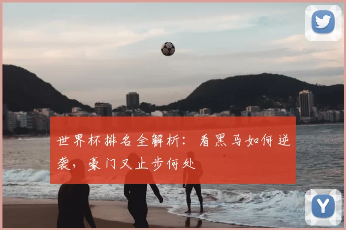 世界杯排名全解析：看黑马如何逆袭，豪门又止步何处