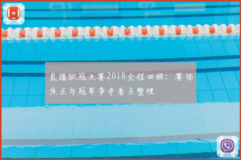 直播欧冠决赛2018全程回顾：赛场焦点与冠军争夺看点整理