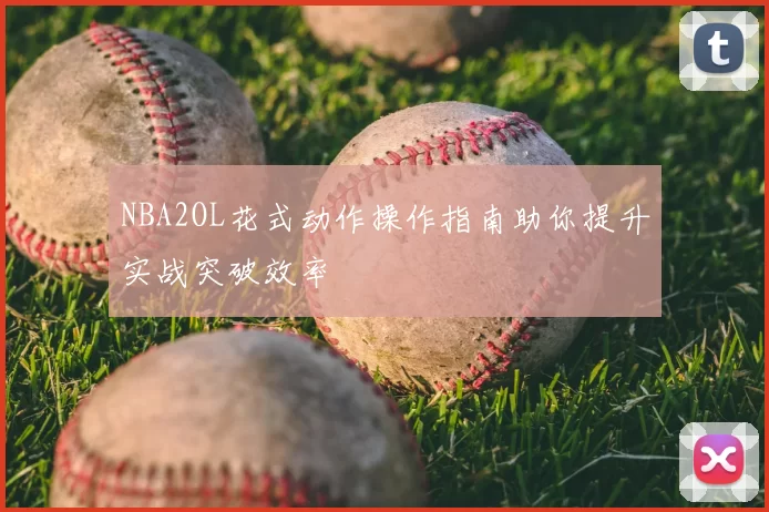 NBA2OL花式动作操作指南助你提升实战突破效率