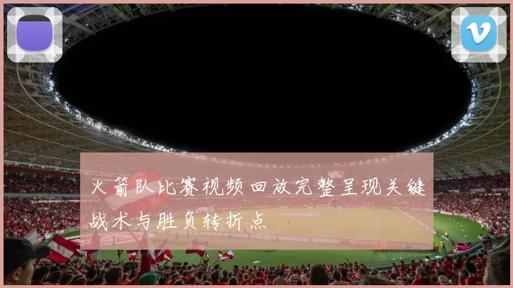 火箭队比赛视频回放完整呈现关键战术与胜负转折点