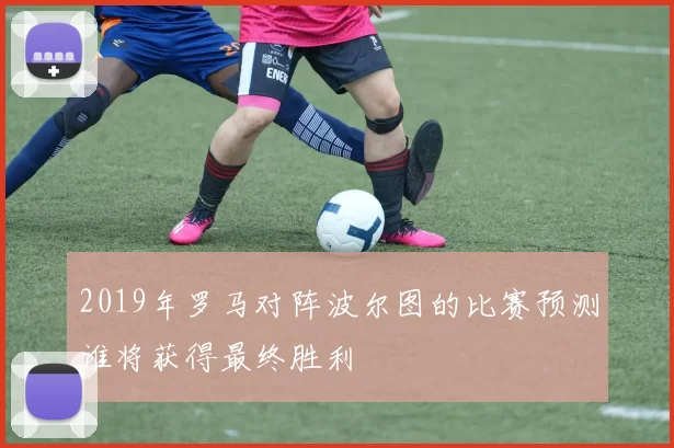 2019年罗马对阵波尔图的比赛预测谁将获得最终胜利