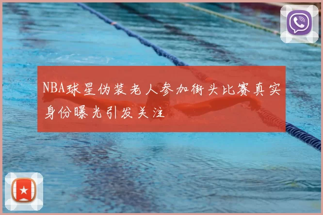 NBA球星伪装老人参加街头比赛真实身份曝光引发关注